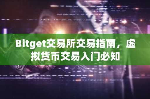 Bitget交易所交易指南,虚拟货币交易入门必知