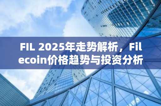 FIL 2025年走势解析，Filecoin价格趋势与投资分析