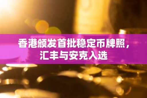 香港颁发首批稳定币牌照，汇丰与安克入选