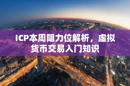 ICP本周阻力位解析，虚拟货币交易入门知识