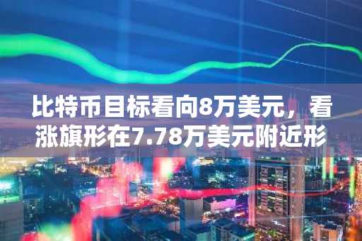 比特币目标看向8万美元，看涨旗形在7.78万美元附近形成
