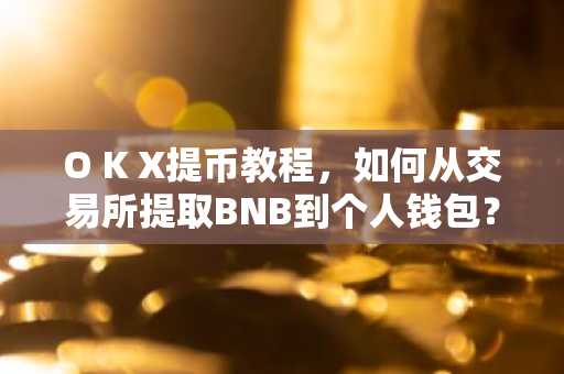 O K X提币教程,如何从交易所提取BNB到个人钱包?