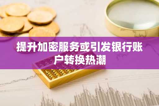 提升加密服务或引发银行账户转换热潮