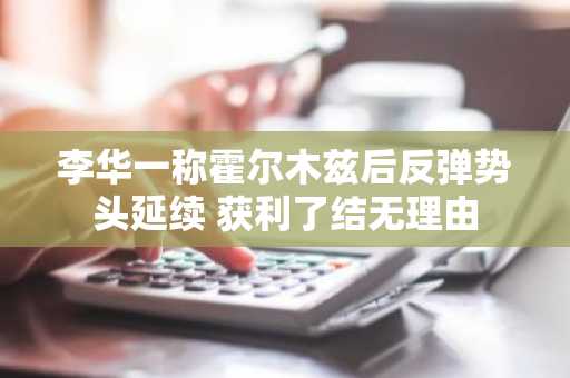 李华一称霍尔木兹后反弹势头延续 获利了结无理由