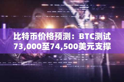 比特币价格预测：BTC测试73,000至74,500美元支撑区域