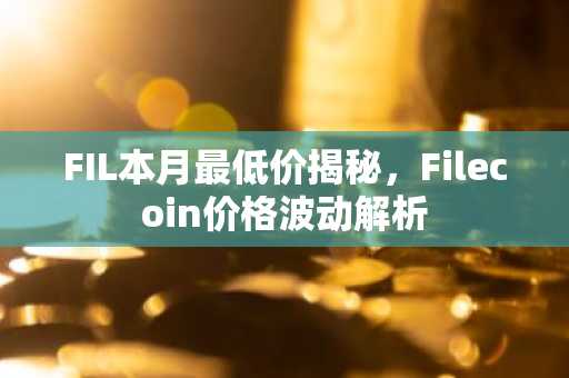 FIL本月最低价揭秘，Filecoin价格波动解析
