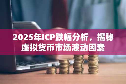 2025年ICP跌幅分析，揭秘虚拟货币市场波动因素