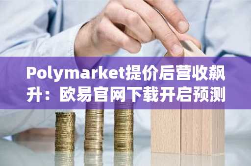 Polymarket提价后营收飙升：欧易官网下载开启预测市场新纪元