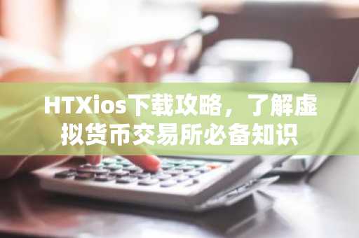 HTXios下载攻略，了解虚拟货币交易所必备知识