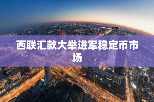 西联汇款大举进军稳定币市场