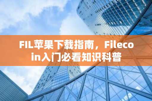FIL苹果下载指南，Filecoin入门必看知识科普