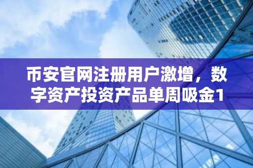 币安官网注册用户激增，数字资产投资产品单周吸金12亿美元