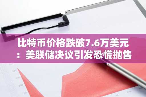 比特币价格跌破7.6万美元：美联储决议引发恐慌抛售，市值单日蒸发400亿美元