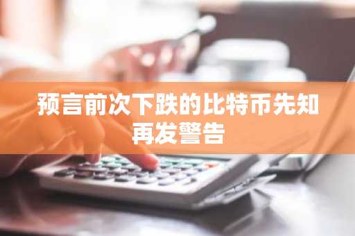 预言前次下跌的比特币先知再发警告