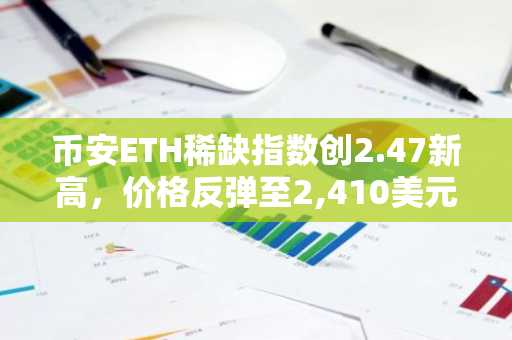 币安ETH稀缺指数创2.47新高，价格反弹至2,410美元