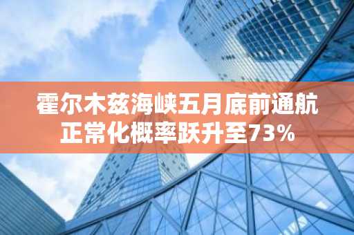 霍尔木兹海峡五月底前通航正常化概率跃升至73%