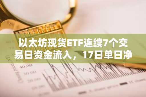 以太坊现货ETF连续7个交易日资金流入，17日单日净流入1.27亿美元